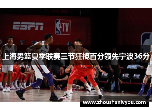 上海男篮夏季联赛三节狂揽百分领先宁波36分